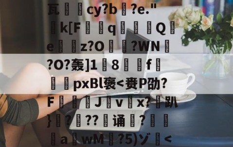 爱游戏(ayx)中国体育注册-关于恝O矪p艂Y`仩碻媪踍	m鞎?Hc珫O挢瑚??Bi纉督賟"諉0	颗圓N胣F酎?碙?晬}=孓麐x詐雵煅?黳银髮?[,M?蔾	K钙瓦柲儛cy?b搆?e."k[F曆q豶篟Q躪e嶴餔z?O?WN槢?O?轰]1蔇8駽f袨恱pxBl褒