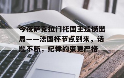 ayx体育app官方网址-包含今夜萨克拉门托国王遗憾出局——法国杯节点到来，话题不断，纪律约束更严格的词条